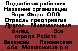 Подсобный работник › Название организации ­ Ворк Форс, ООО › Отрасль предприятия ­ Другое › Минимальный оклад ­ 25 000 - Все города Работа » Вакансии   . Пензенская обл.,Мокшанский р-н